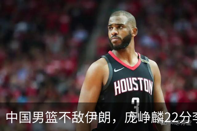 中国男篮不敌伊朗，庞峥麟22分李弘权12+4，胡明轩状态不佳正负值-15