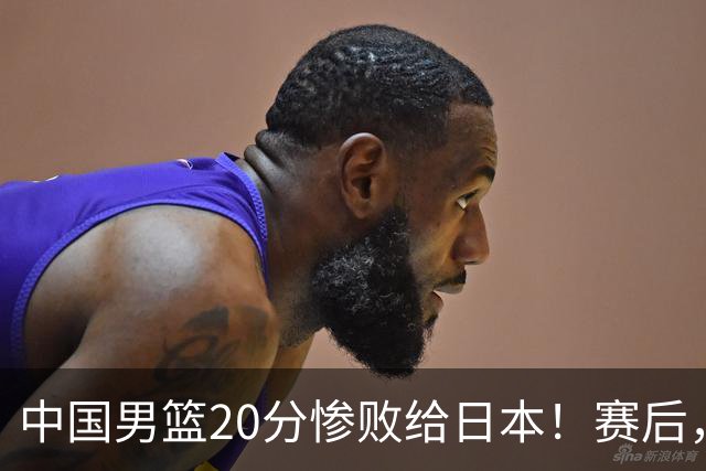 中国男篮20分惨败给日本！赛后，中国队队长胡明轩最新采访出炉，听听他说了啥