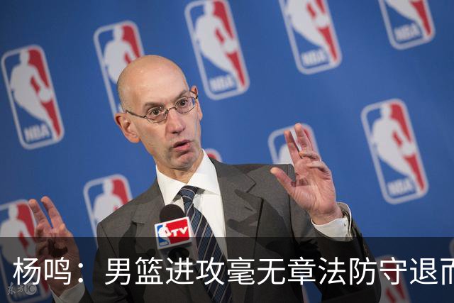 杨鸣：男篮进攻毫无章法防守退而不守 能力&配合&斗志&心态都不行