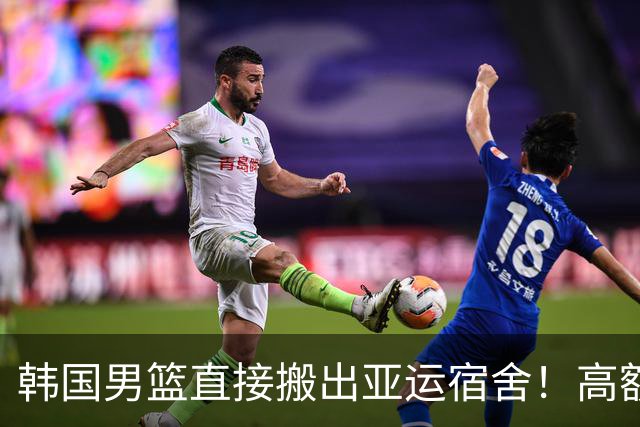 韩国男篮直接搬出亚运宿舍！高额住宿费曝光，中国男篮会搬吗？