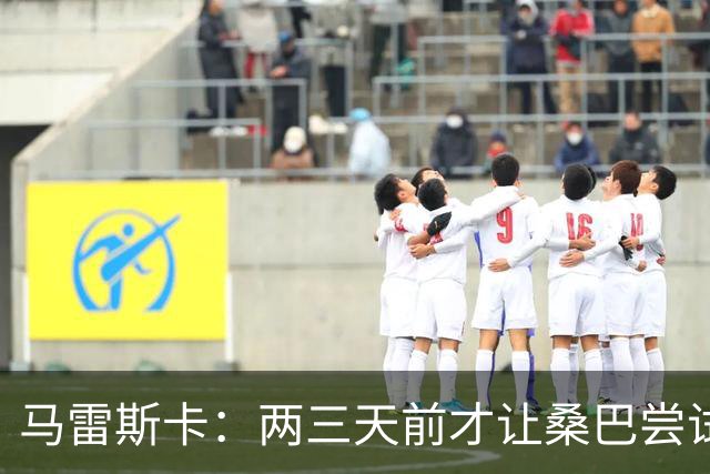 马雷斯卡：两三天前才让桑巴尝试踢中锋 不会沉溺于这波6连胜中